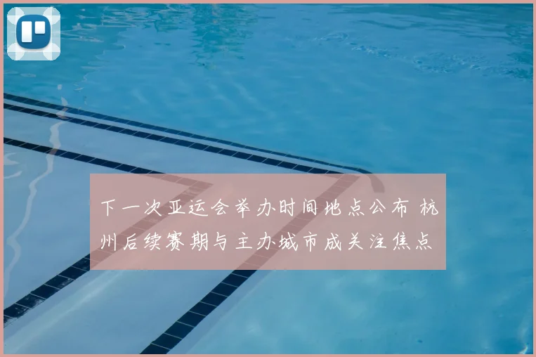 下一次亚运会举办时间地点公布 杭州后续赛期与主办城市成关注焦点