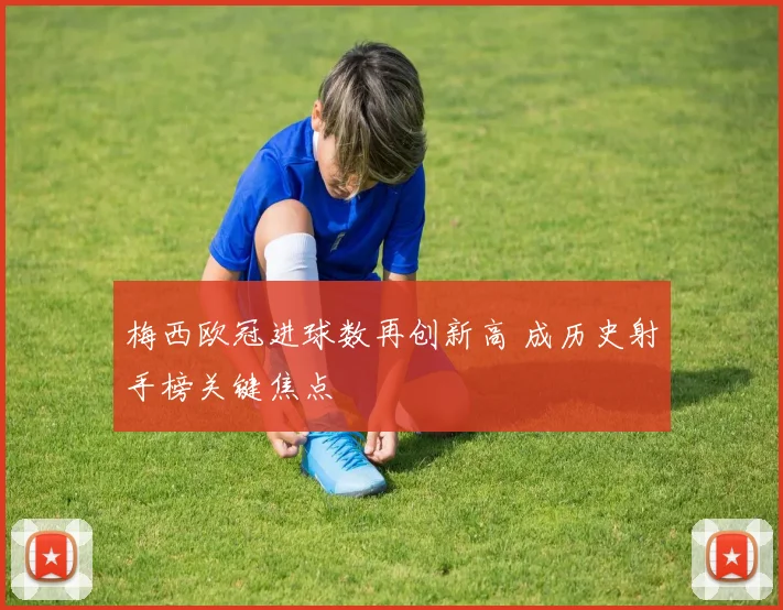 梅西欧冠进球数再创新高 成历史射手榜关键焦点