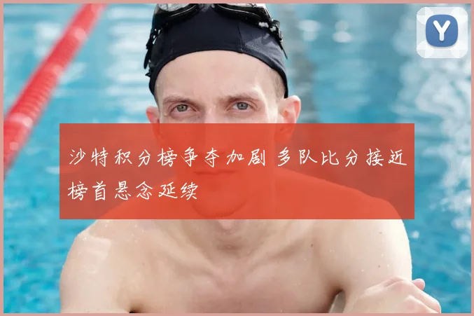 沙特积分榜争夺加剧 多队比分接近榜首悬念延续