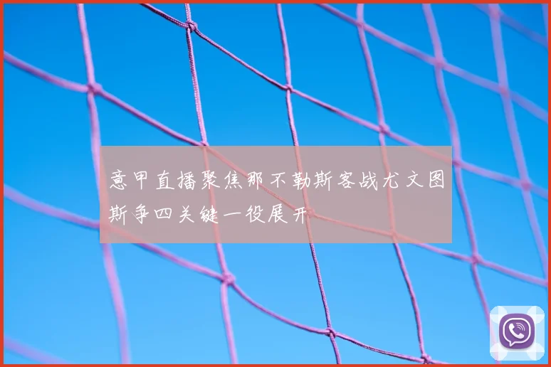 意甲直播聚焦那不勒斯客战尤文图斯争四关键一役展开
