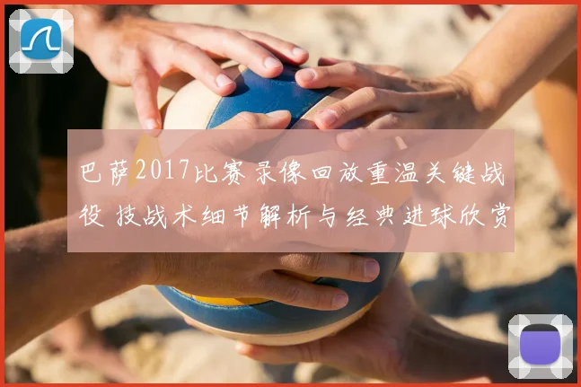 巴萨2017比赛录像回放重温关键战役 技战术细节解析与经典进球欣赏