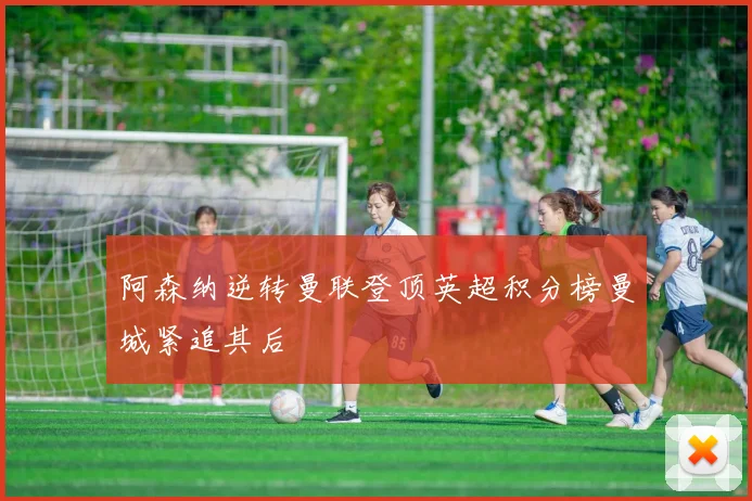 阿森纳逆转曼联登顶英超积分榜曼城紧追其后
