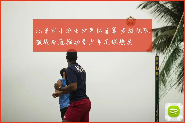 北京市小学生世界杯落幕 多校联队激战夺冠推动青少年足球热度
