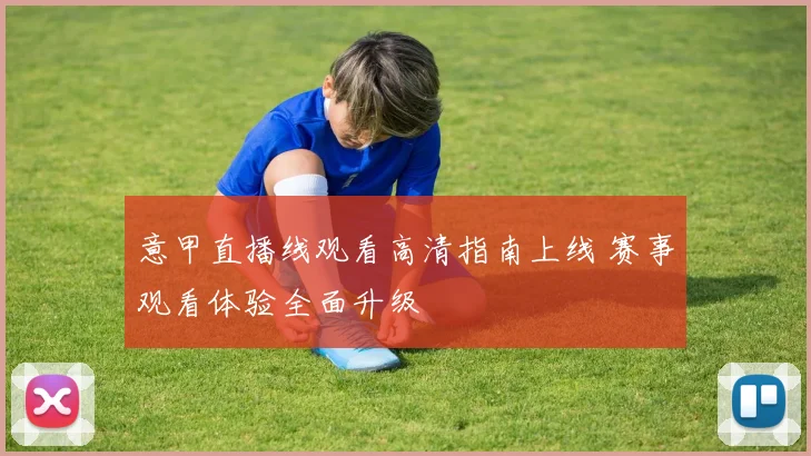 意甲直播线观看高清指南上线 赛事观看体验全面升级