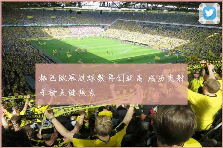 梅西欧冠进球数再创新高 成历史射手榜关键焦点