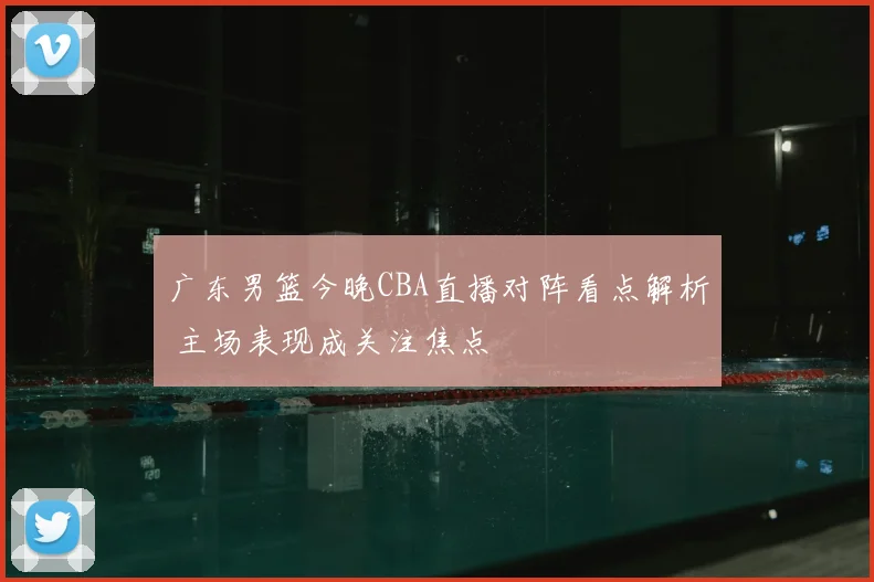 广东男篮今晚CBA直播对阵看点解析 主场表现成关注焦点