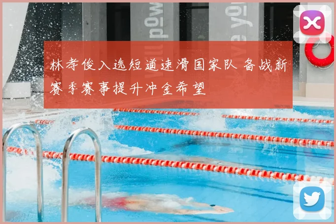 林孝俊入选短道速滑国家队 备战新赛季赛事提升冲金希望