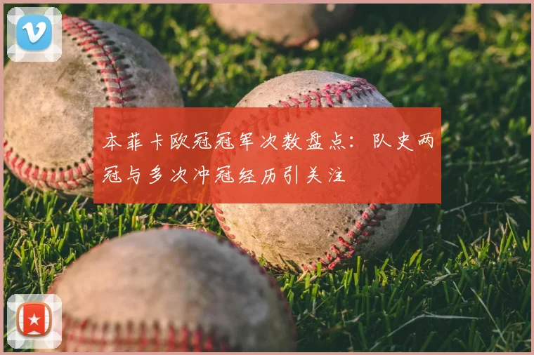 本菲卡欧冠冠军次数盘点：队史两冠与多次冲冠经历引关注