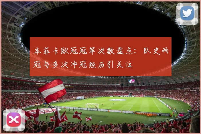 本菲卡欧冠冠军次数盘点:队史两冠与多次冲冠经历引关注