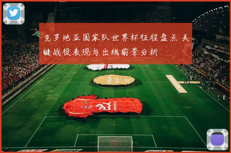 克罗地亚国家队世界杯征程盘点 关键战役表现与出线前景分析