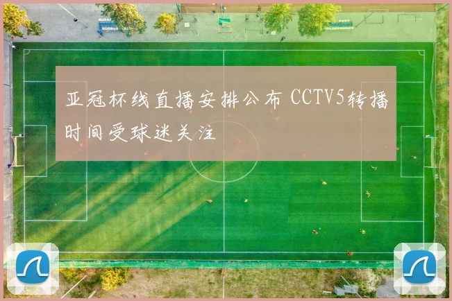 亚冠杯线直播安排公布 CCTV5转播时间受球迷关注