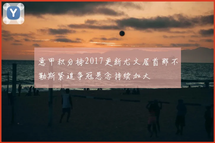 意甲积分榜2017更新尤文居首那不勒斯紧追争冠悬念持续加大