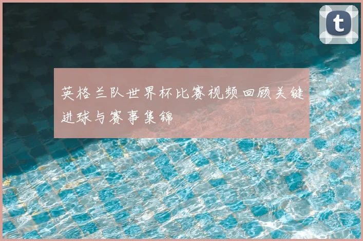 英格兰队世界杯比赛视频回顾关键进球与赛事集锦