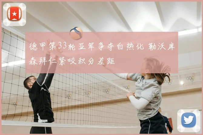 德甲第33轮亚军争夺白热化 勒沃库森拜仁紧咬积分差距