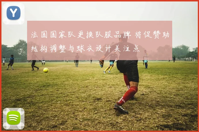 法国国家队更换队服品牌 将促赞助结构调整与球衣设计关注点
