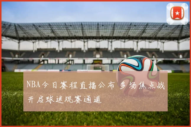 NBA今日赛程直播公布 多场焦点战开启球迷观赛通道