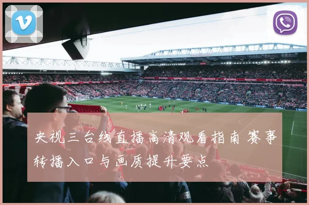 央视三台线直播高清观看指南 赛事转播入口与画质提升要点