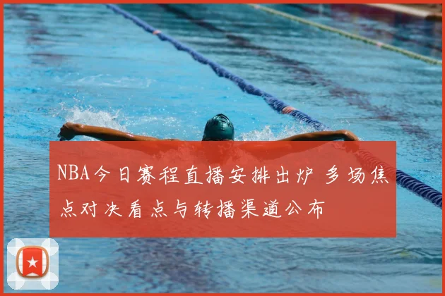 NBA今日赛程直播安排出炉 多场焦点对决看点与转播渠道公布