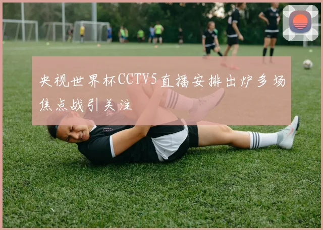 央视世界杯CCTV5直播安排出炉多场焦点战引关注