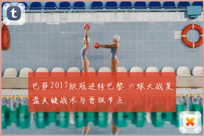 巴萨2017欧冠逆转巴黎 六球大战复盘关键战术与晋级节点