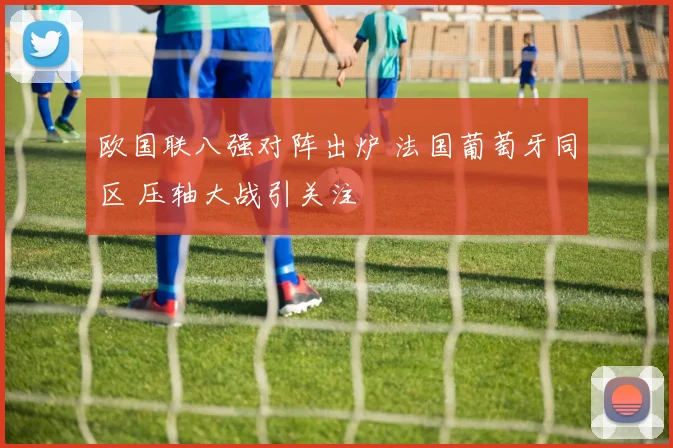欧国联八强对阵出炉 法国葡萄牙同区 压轴大战引关注