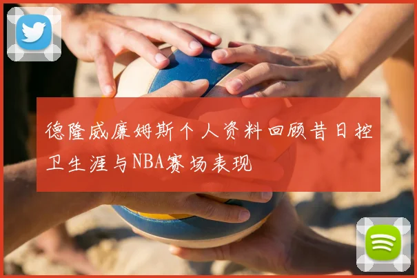 德隆威廉姆斯个人资料回顾昔日控卫生涯与NBA赛场表现
