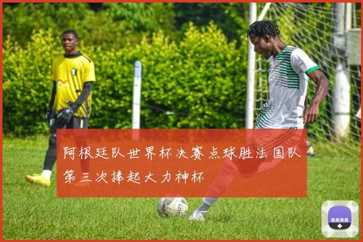 阿根廷队世界杯决赛点球胜法国队第三次捧起大力神杯