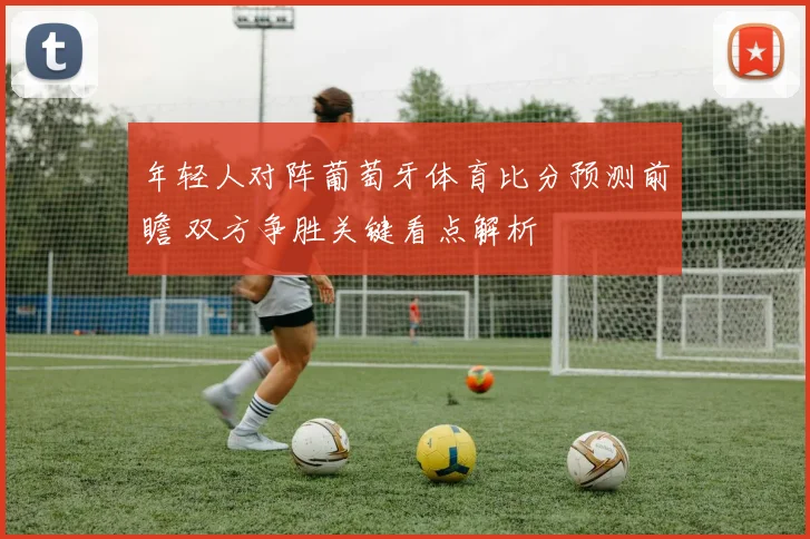 年轻人对阵葡萄牙体育比分预测前瞻 双方争胜关键看点解析
