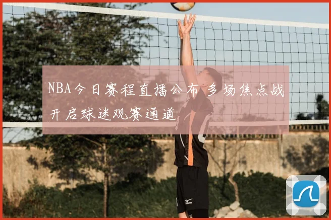 NBA今日赛程直播公布 多场焦点战开启球迷观赛通道