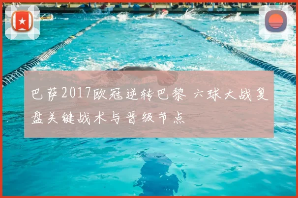 巴萨2017欧冠逆转巴黎 六球大战复盘关键战术与晋级节点