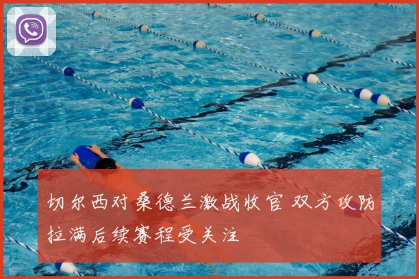 切尔西对桑德兰激战收官 双方攻防拉满后续赛程受关注