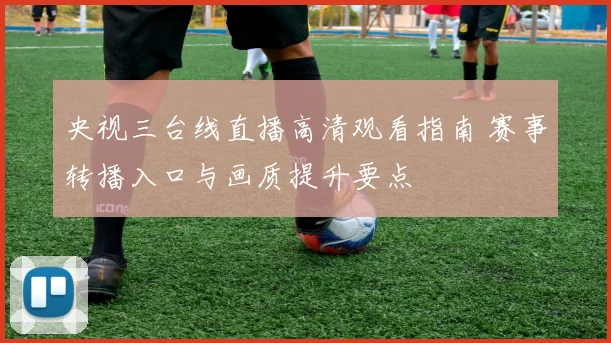 央视三台线直播高清观看指南 赛事转播入口与画质提升要点