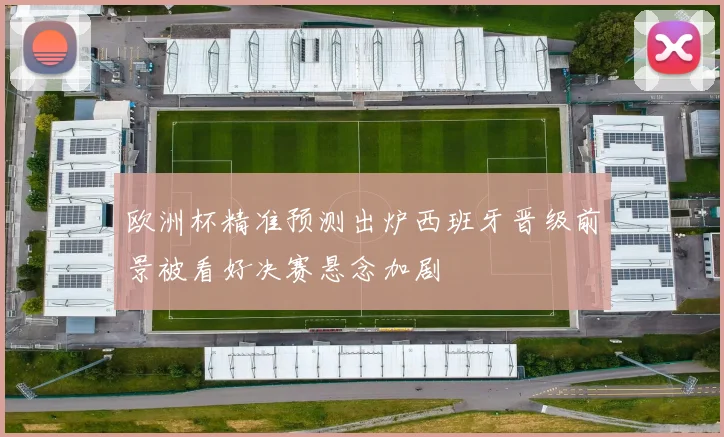 欧洲杯精准预测出炉西班牙晋级前景被看好决赛悬念加剧