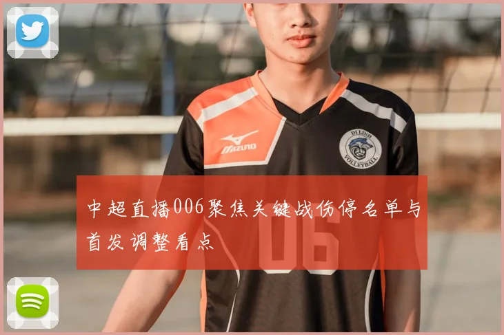 中超直播006聚焦关键战伤停名单与首发调整看点