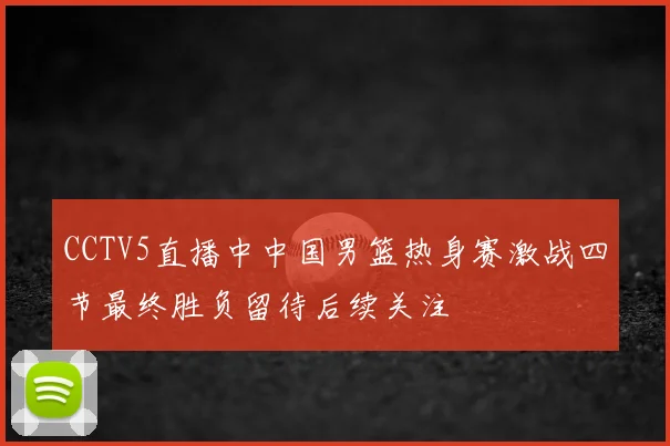 CCTV5直播中中国男篮热身赛激战四节最终胜负留待后续关注