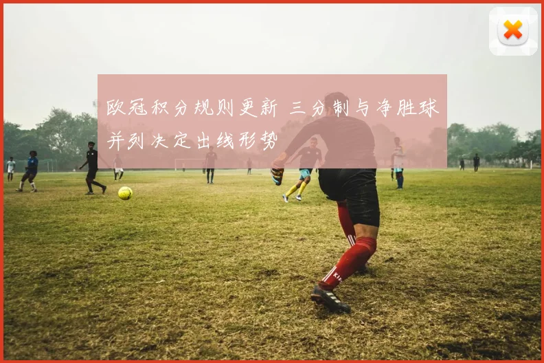 欧冠积分规则更新 三分制与净胜球并列决定出线形势
