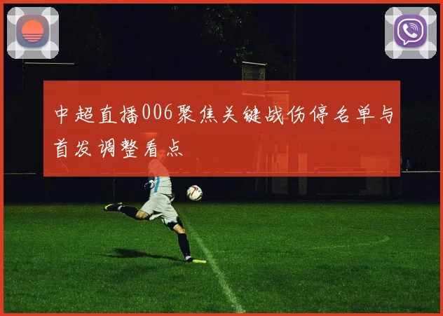 中超直播006聚焦关键战伤停名单与首发调整看点