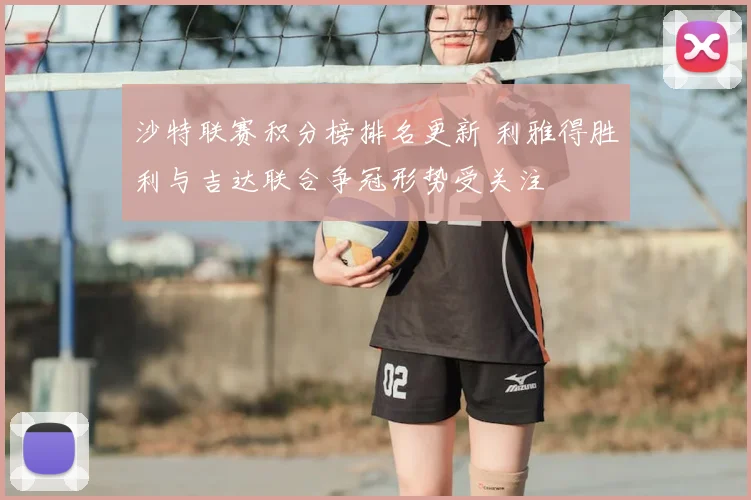 沙特联赛积分榜排名更新 利雅得胜利与吉达联合争冠形势受关注