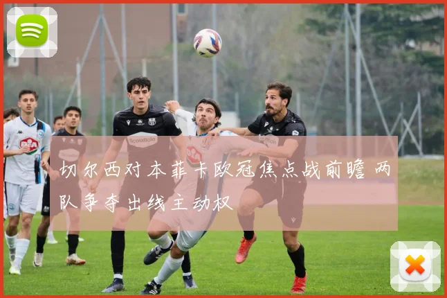 切尔西对本菲卡欧冠焦点战前瞻 两队争夺出线主动权