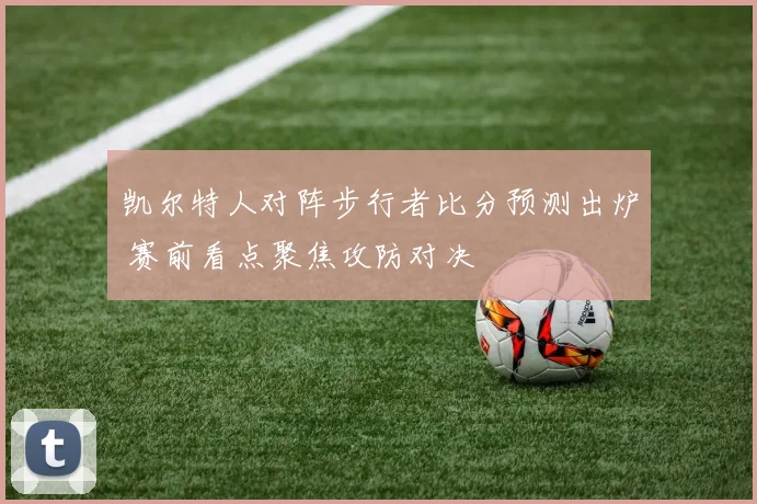 凯尔特人对阵步行者比分预测出炉 赛前看点聚焦攻防对决