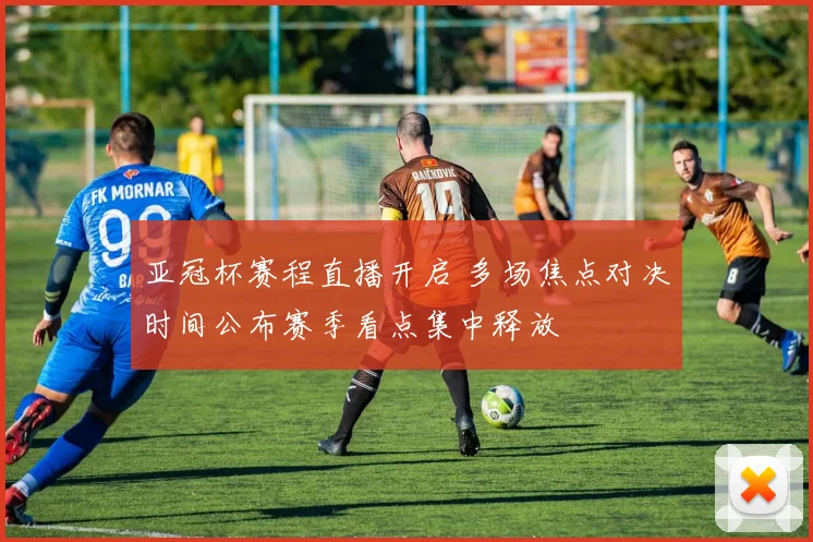 亚冠杯赛程直播开启 多场焦点对决时间公布赛季看点集中释放