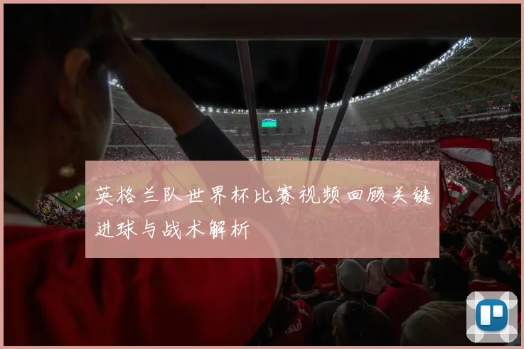 英格兰队世界杯比赛视频回顾关键进球与战术解析