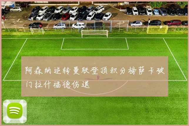 阿森纳逆转曼联登顶积分榜萨卡破门拉什福德伤退