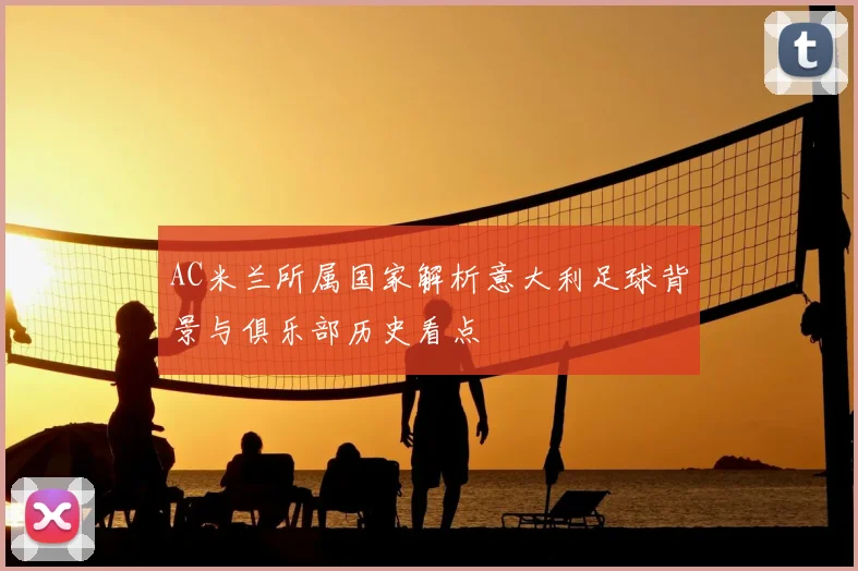 AC米兰所属国家解析意大利足球背景与俱乐部历史看点