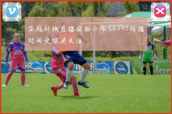 亚冠杯线直播安排公布 CCTV5转播时间受球迷关注