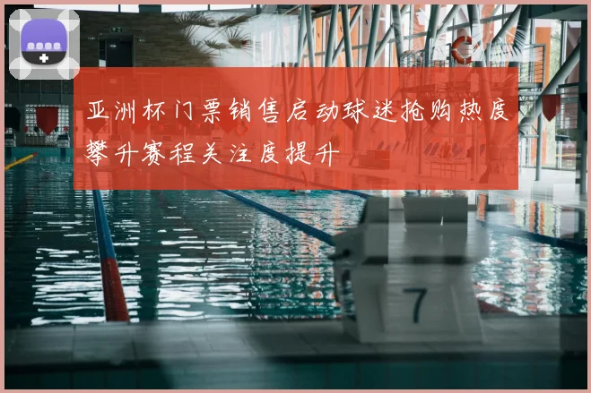 亚洲杯门票销售启动球迷抢购热度攀升赛程关注度提升