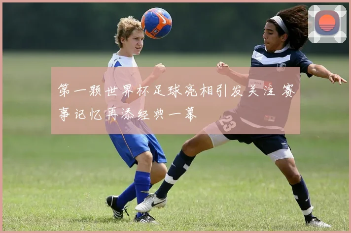 第一颗世界杯足球亮相引发关注 赛事记忆再添经典一幕