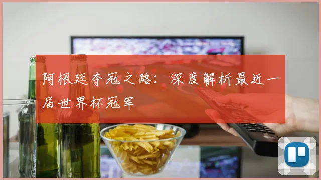 阿根廷夺冠之路：深度解析最近一届世界杯冠军