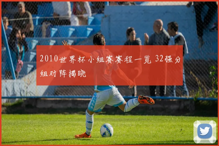 2010世界杯小组赛赛程一览 32强分组对阵揭晓