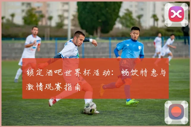 锁定酒吧世界杯活动：畅饮特惠与激情观赛指南